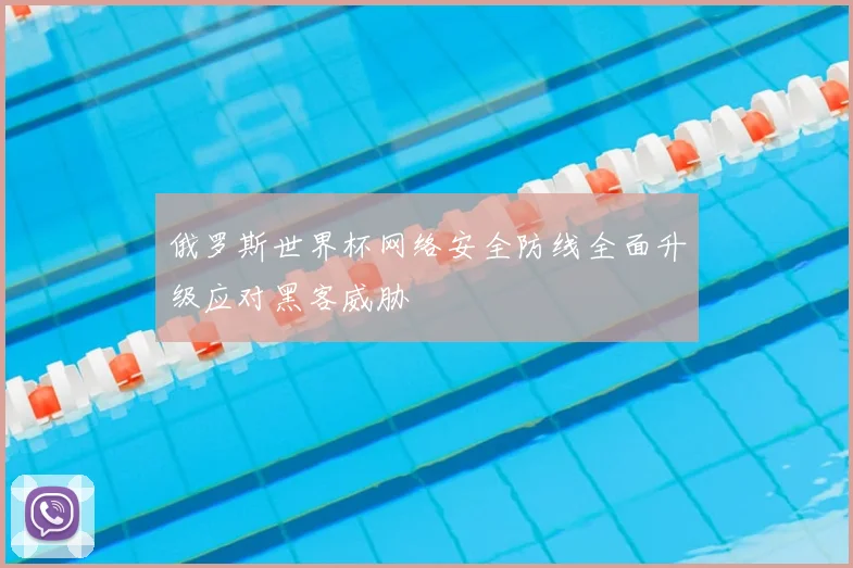 俄罗斯世界杯网络安全防线全面升级应对黑客威胁