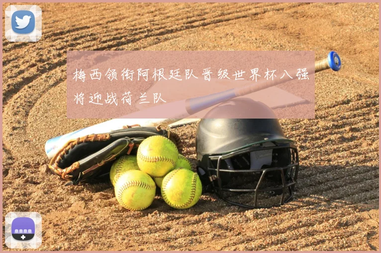 梅西领衔阿根廷队晋级世界杯八强将迎战荷兰队
