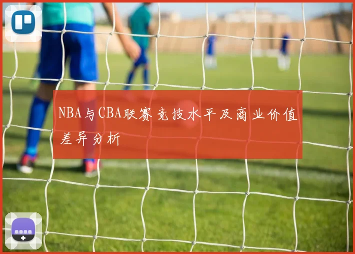 NBA与CBA联赛竞技水平及商业价值差异分析