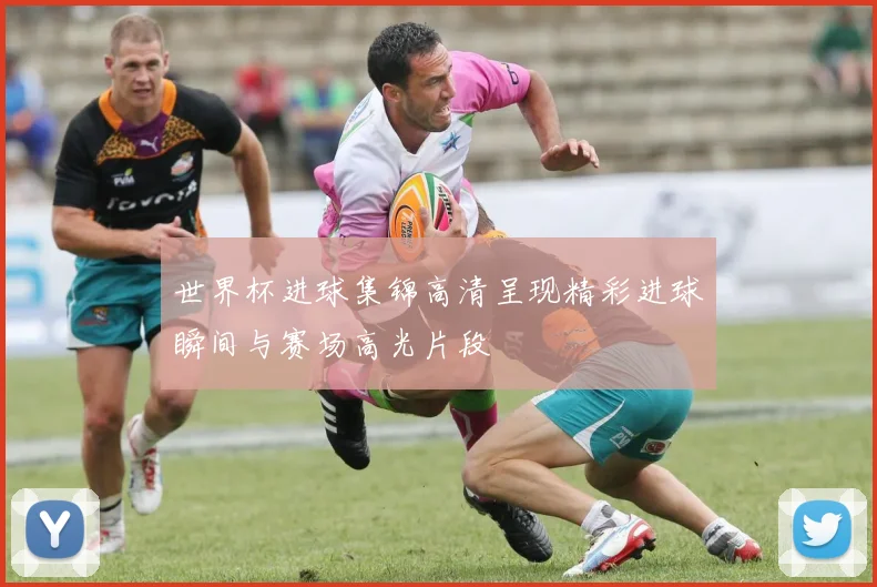 世界杯进球集锦高清呈现精彩进球瞬间与赛场高光片段