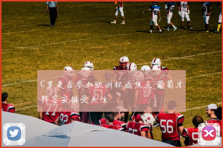 C罗是否参加欧洲杯成焦点 葡萄牙阵容安排受关注