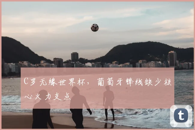C罗无缘世界杯，葡萄牙锋线缺少核心火力支点