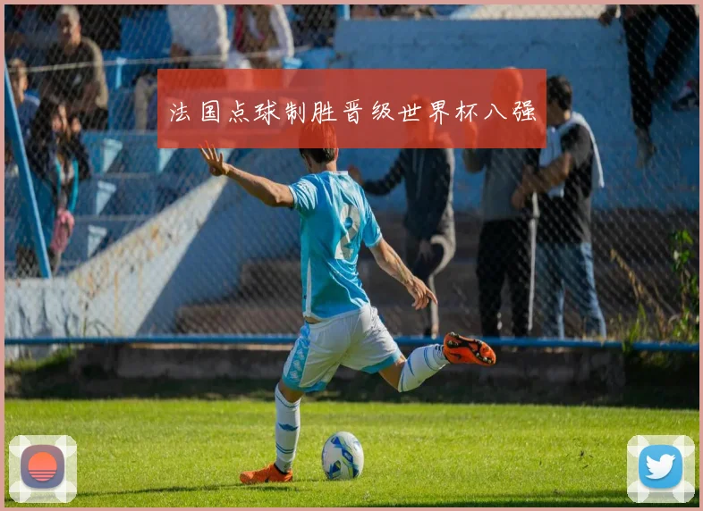 法国点球制胜晋级世界杯八强